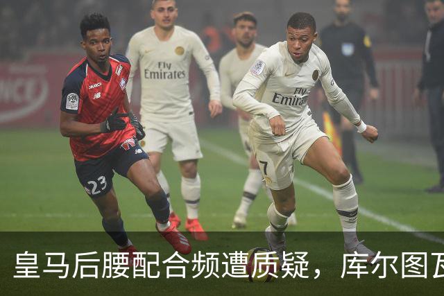 皇马后腰配合频遭质疑，库尔图瓦传球数据引发反思