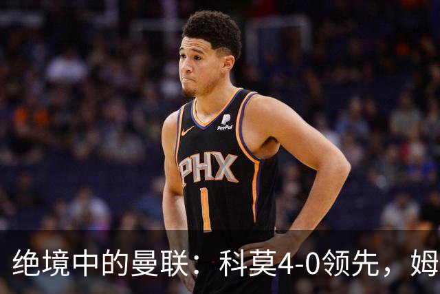 绝境中的曼联：科莫4-0领先，姆伯莫激励队友奋战